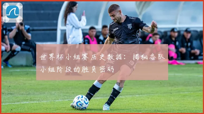 世界杯小组赛历史数据：揭秘各队小组阶段的胜负密码