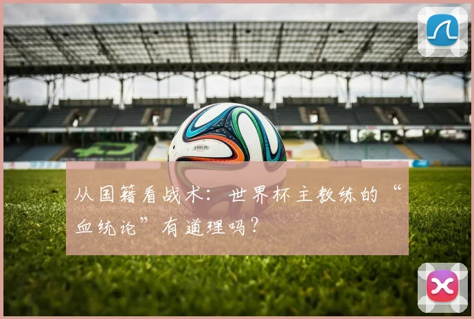 从国籍看战术：世界杯主教练的“血统论”有道理吗？