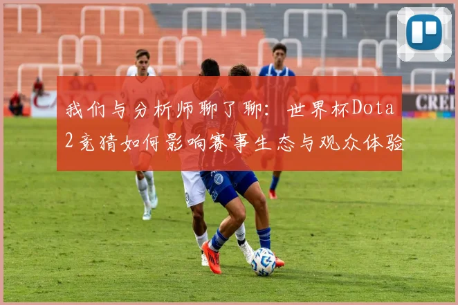 我们与分析师聊了聊：世界杯Dota2竞猜如何影响赛事生态与观众体验