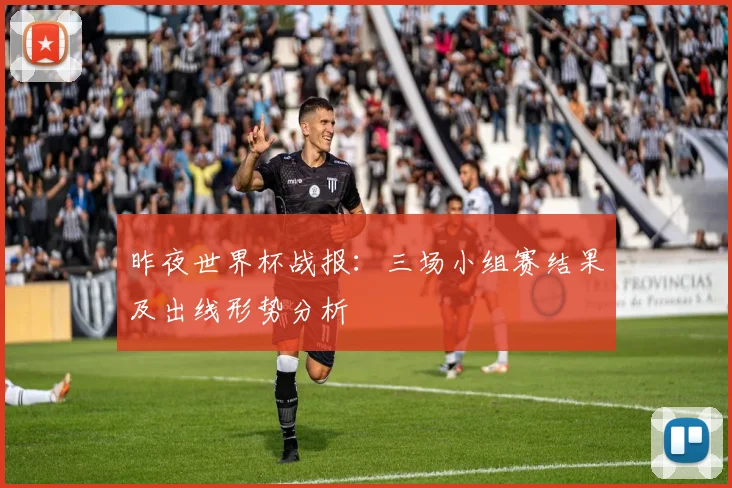 昨夜世界杯战报：三场小组赛结果及出线形势分析